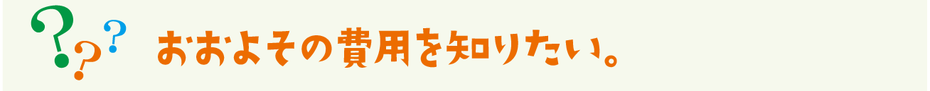 おおよその費用を知りたい