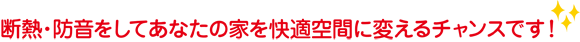 断熱、防音をしてあなたの家を快適空間に変えるチャンスです